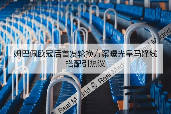 姆巴佩欧冠后首发轮换方案曝光皇马锋线搭配引热议