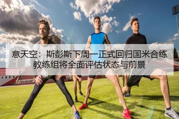 意天空：斯彭斯下周一正式回归国米合练 教练组将全面评估状态与前景